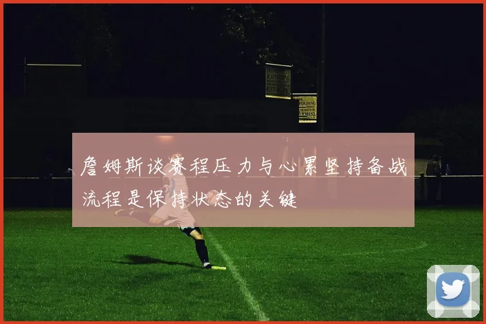 詹姆斯谈赛程压力与心累坚持备战流程是保持状态的关键